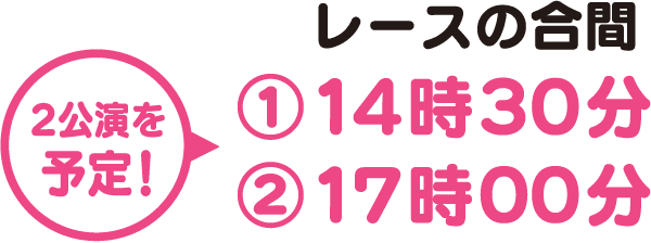 2公演を予定！ レースの合間①14時30分②17時00分