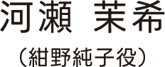 河瀬 茉希（紺野純子役）
