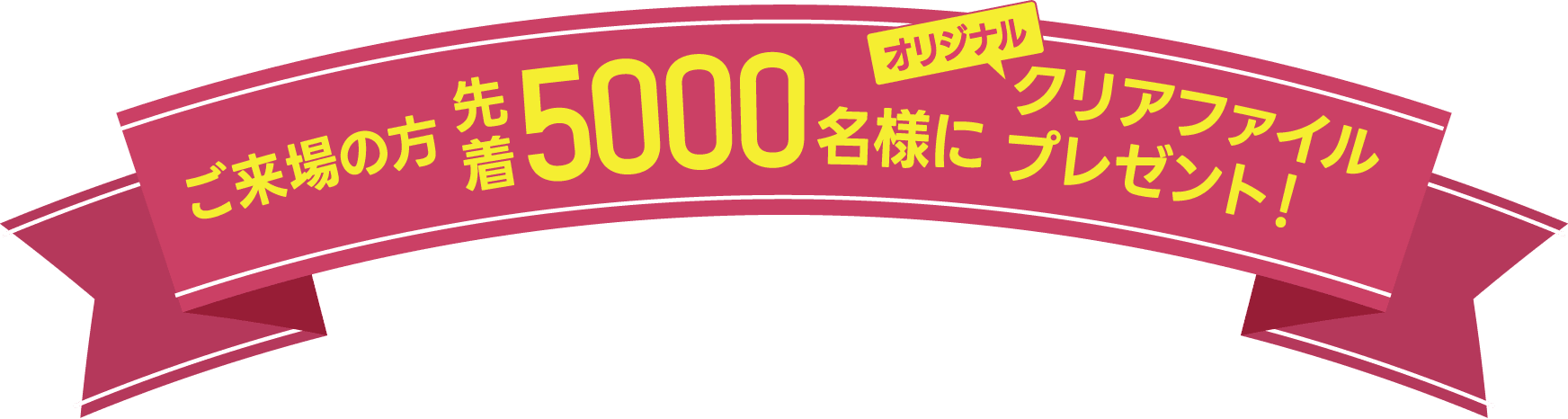ご来場の方 先着5000名様にオリジナルクリアファイルプレゼント！